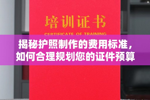 东昌揭秘护照制作的费用标准，如何合理规划您的证件预算？